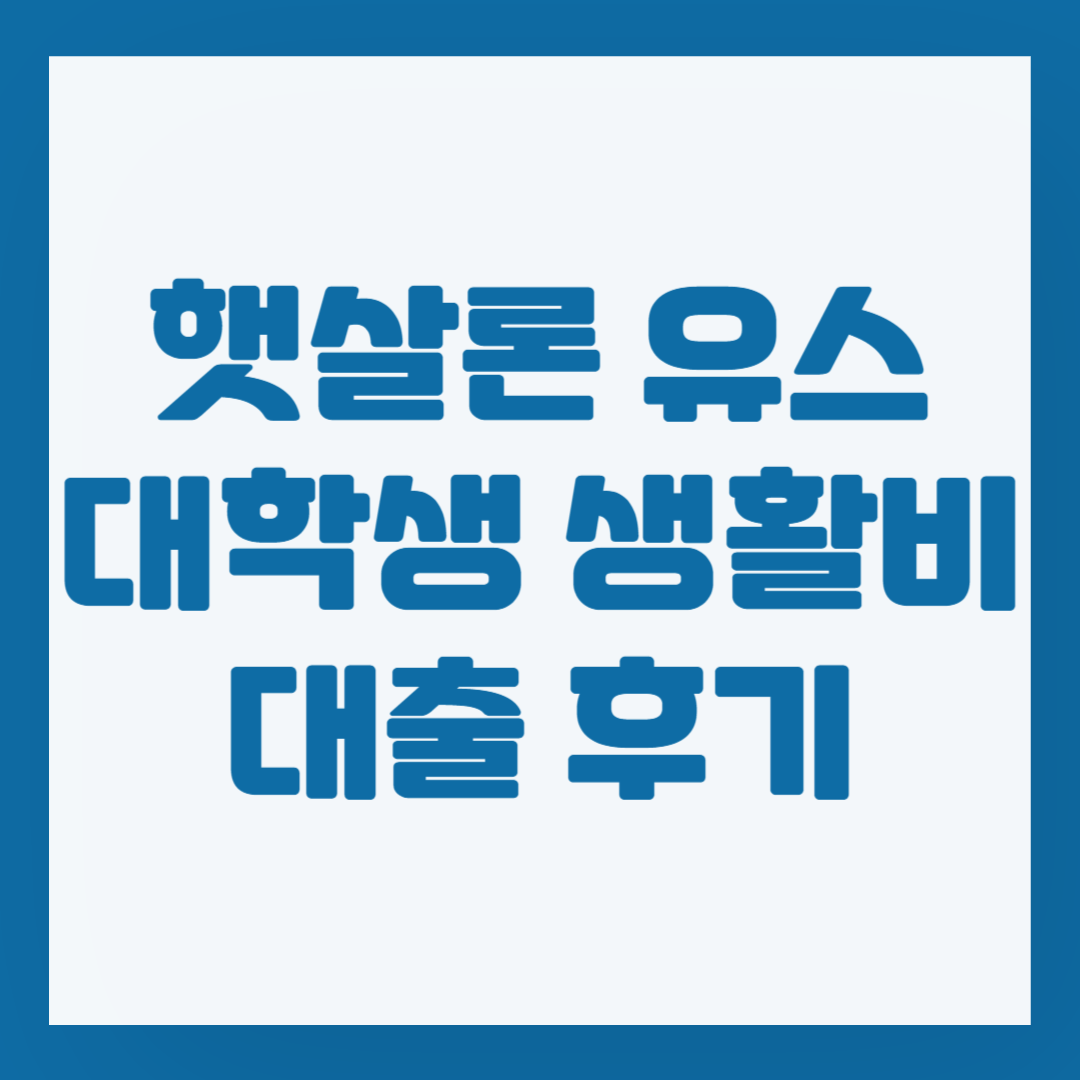 햇살론 유스 총 정리, 대학생 생활비 대출 후기 2가지까지!