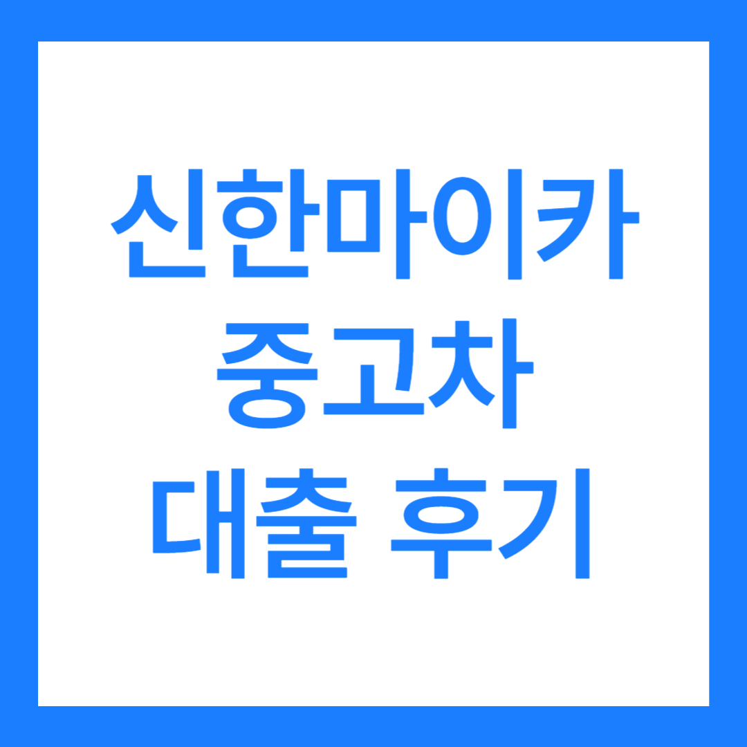 신한마이카 중고차 대출 후기(최대한도 4,000만원 가능?)