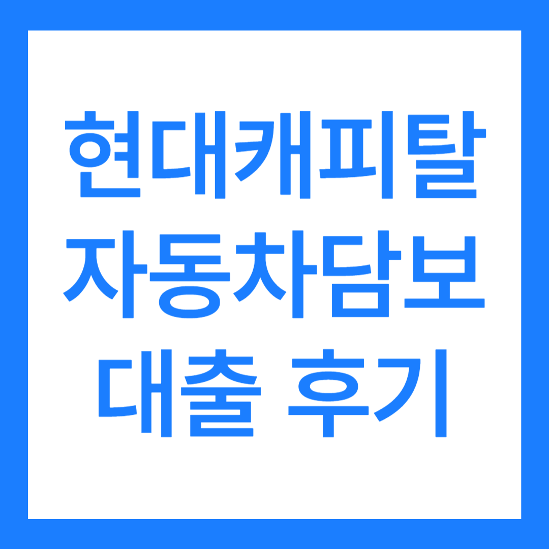 현대캐피탈 자동차담보대출 후기(5가지 총 정리)